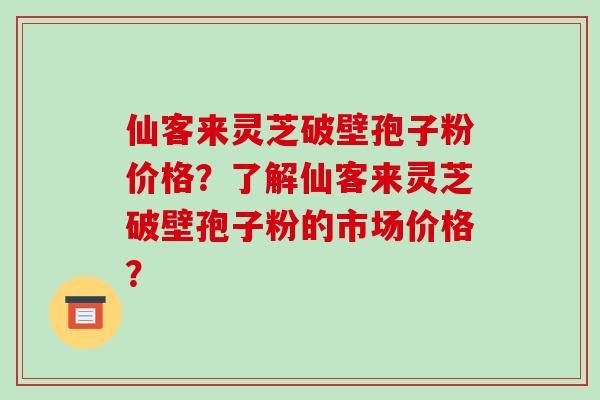 仙客来灵芝破壁孢子粉价格？了解仙客来灵芝破壁孢子粉的市场价格？