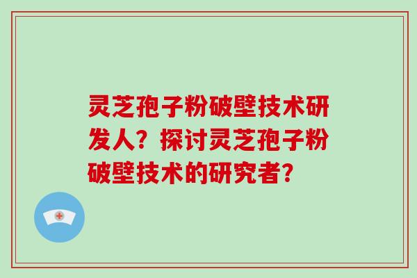 灵芝孢子粉破壁技术研发人？探讨灵芝孢子粉破壁技术的研究者？