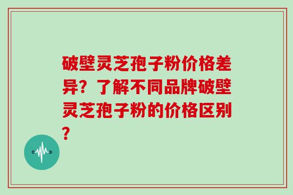 破壁灵芝孢子粉价格差异？了解不同品牌破壁灵芝孢子粉的价格区别？