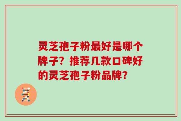 灵芝孢子粉好是哪个牌子？推荐几款口碑好的灵芝孢子粉品牌？