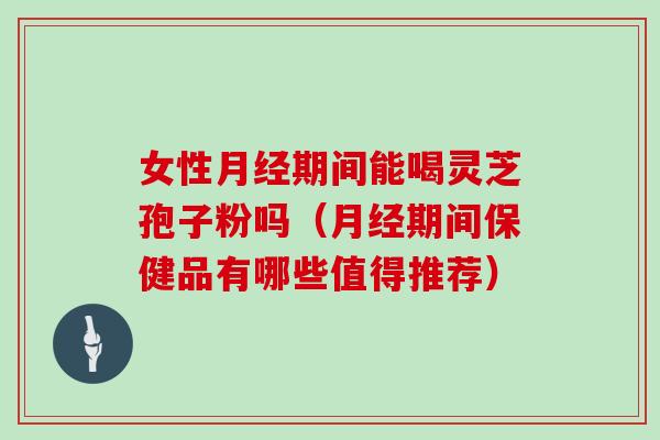 女性期间能喝灵芝孢子粉吗（期间保健品有哪些值得推荐）