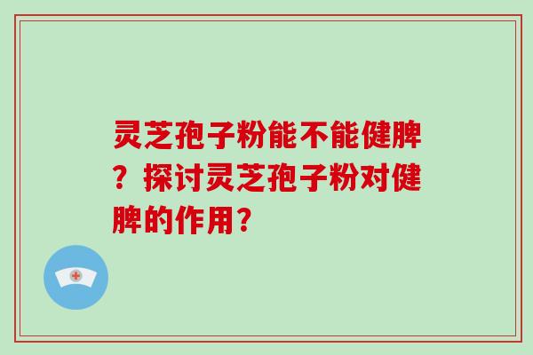灵芝孢子粉能不能健脾？探讨灵芝孢子粉对健脾的作用？