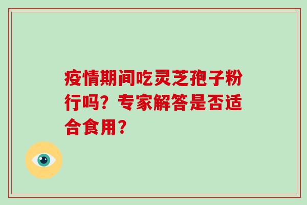 疫情期间吃灵芝孢子粉行吗？专家解答是否适合食用？