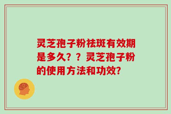 灵芝孢子粉祛斑有效期是多久？？灵芝孢子粉的使用方法和功效？