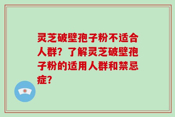灵芝破壁孢子粉不适合人群？了解灵芝破壁孢子粉的适用人群和禁忌症？