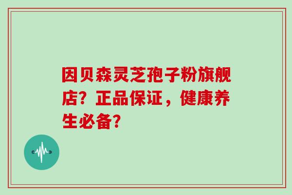 因贝森灵芝孢子粉旗舰店？正品保证，健康养生必备？