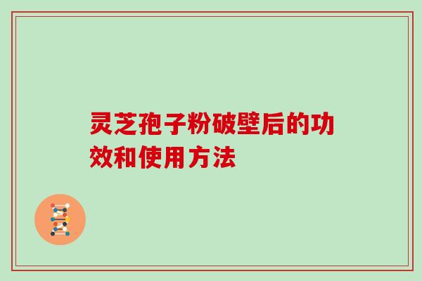 灵芝孢子粉破壁后的功效和使用方法