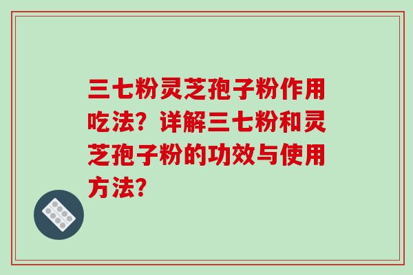 三七粉灵芝孢子粉作用吃法？详解三七粉和灵芝孢子粉的功效与使用方法？