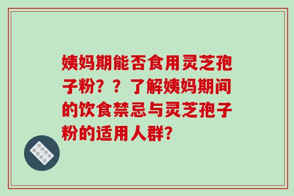 姨妈期能否食用灵芝孢子粉？？了解姨妈期间的饮食禁忌与灵芝孢子粉的适用人群？