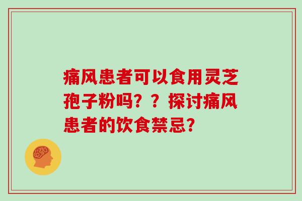 痛风患者可以食用灵芝孢子粉吗？？探讨痛风患者的饮食禁忌？