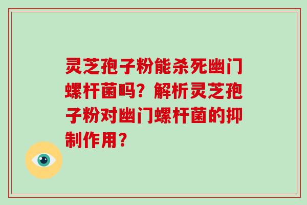 灵芝孢子粉能杀死幽门螺杆菌吗？解析灵芝孢子粉对幽门螺杆菌的抑制作用？