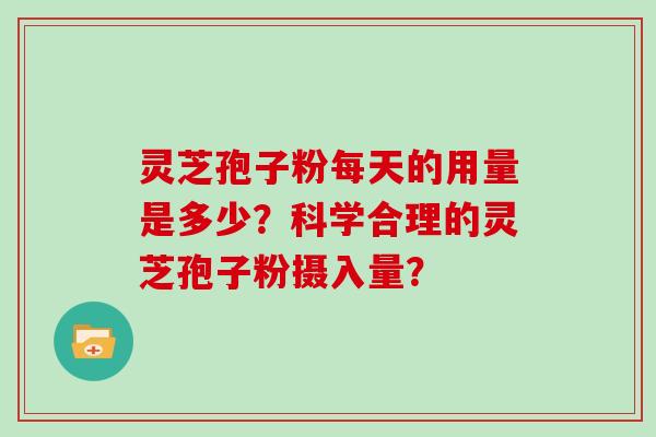 灵芝孢子粉每天的用量是多少？科学合理的灵芝孢子粉摄入量？