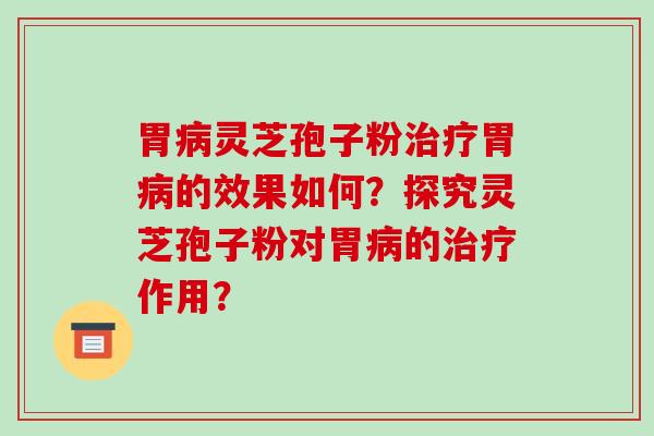 胃灵芝孢子粉胃的效果如何？探究灵芝孢子粉对胃的作用？