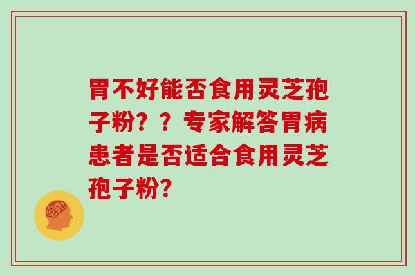 胃不好能否食用灵芝孢子粉？？专家解答胃患者是否适合食用灵芝孢子粉？