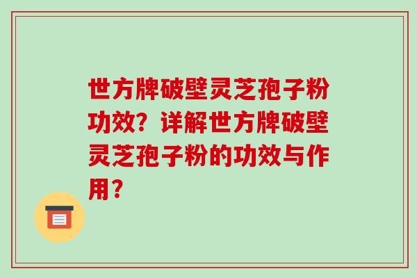 世方牌破壁灵芝孢子粉功效？详解世方牌破壁灵芝孢子粉的功效与作用？