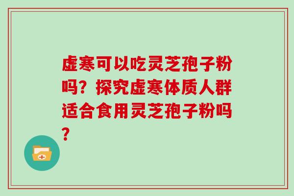 虚寒可以吃灵芝孢子粉吗？探究虚寒体质人群适合食用灵芝孢子粉吗？