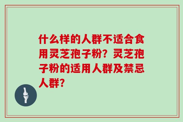 什么样的人群不适合食用灵芝孢子粉？灵芝孢子粉的适用人群及禁忌人群？