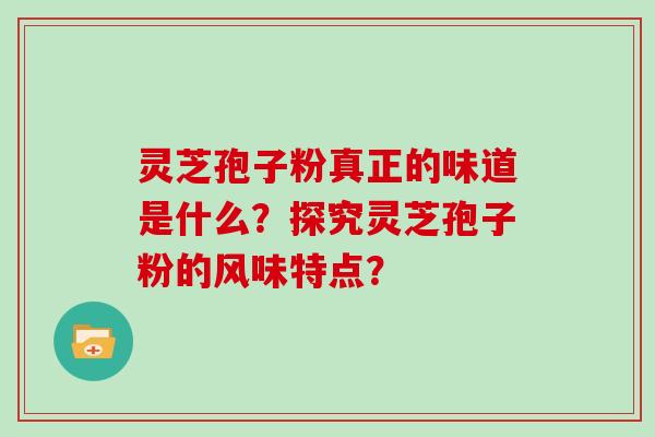 灵芝孢子粉真正的味道是什么？探究灵芝孢子粉的风味特点？