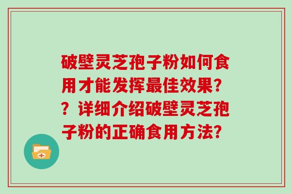 破壁灵芝孢子粉如何食用才能发挥佳效果？？详细介绍破壁灵芝孢子粉的正确食用方法？