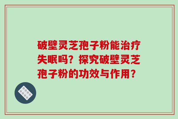 破壁灵芝孢子粉能吗？探究破壁灵芝孢子粉的功效与作用？