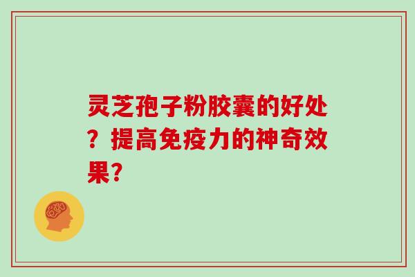 灵芝孢子粉胶囊的好处？提高免疫力的神奇效果？