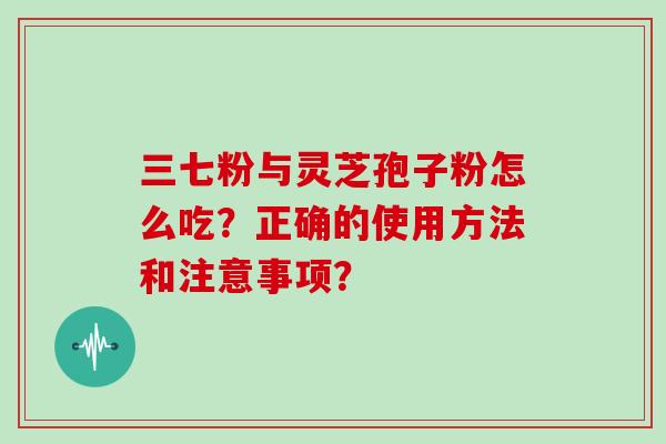 三七粉与灵芝孢子粉怎么吃？正确的使用方法和注意事项？