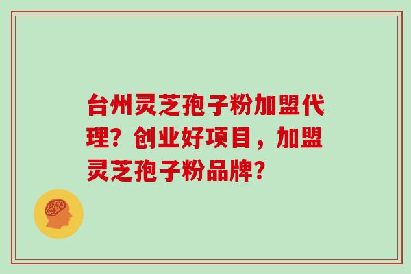 台州灵芝孢子粉加盟代理？创业好项目，加盟灵芝孢子粉品牌？