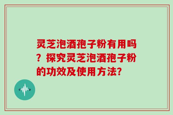 灵芝泡酒孢子粉有用吗？探究灵芝泡酒孢子粉的功效及使用方法？