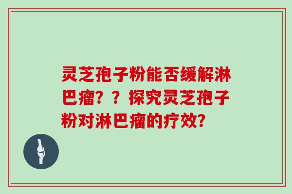灵芝孢子粉能否缓解淋巴瘤？？探究灵芝孢子粉对淋巴瘤的疗效？
