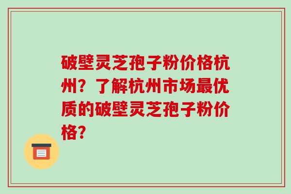 破壁灵芝孢子粉价格杭州？了解杭州市场优质的破壁灵芝孢子粉价格？