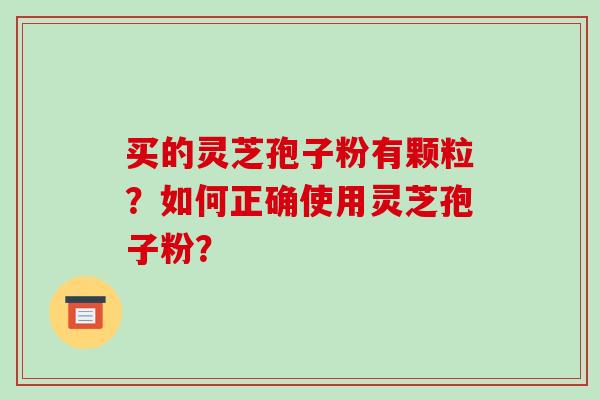 买的灵芝孢子粉有颗粒？如何正确使用灵芝孢子粉？