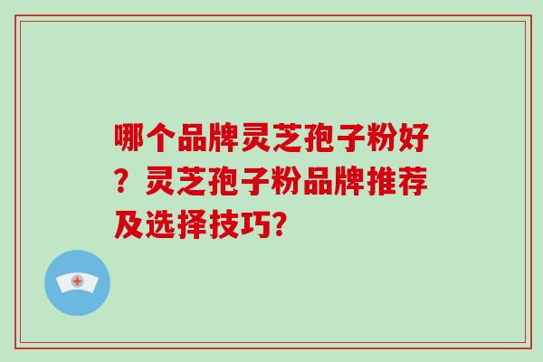 哪个品牌灵芝孢子粉好？灵芝孢子粉品牌推荐及选择技巧？