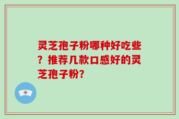灵芝孢子粉哪种好吃些？推荐几款口感好的灵芝孢子粉？