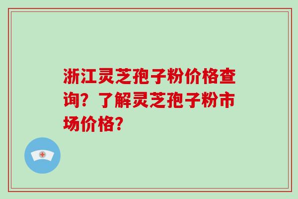 浙江灵芝孢子粉价格查询？了解灵芝孢子粉市场价格？