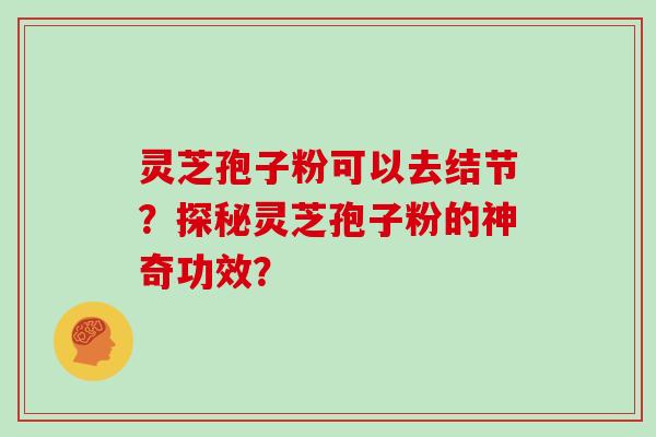 灵芝孢子粉可以去结节？探秘灵芝孢子粉的神奇功效？