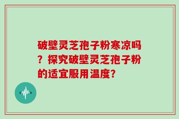 破壁灵芝孢子粉寒凉吗？探究破壁灵芝孢子粉的适宜服用温度？