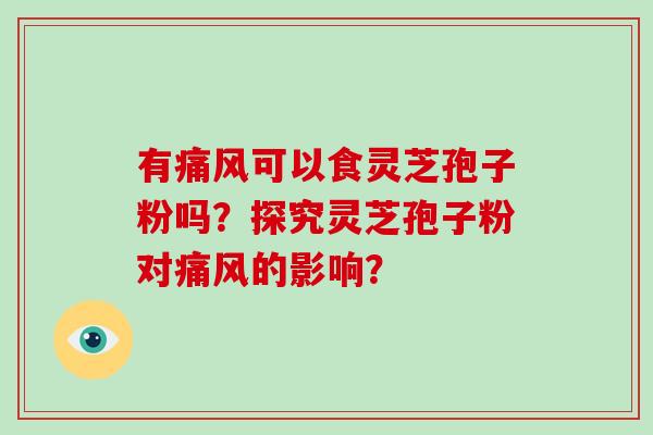 有痛风可以食灵芝孢子粉吗？探究灵芝孢子粉对痛风的影响？