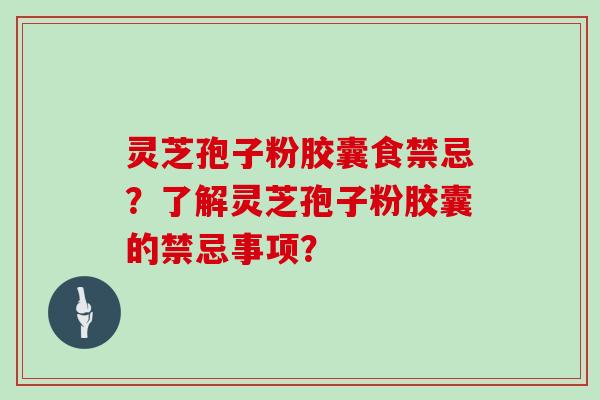 灵芝孢子粉胶囊食禁忌？了解灵芝孢子粉胶囊的禁忌事项？