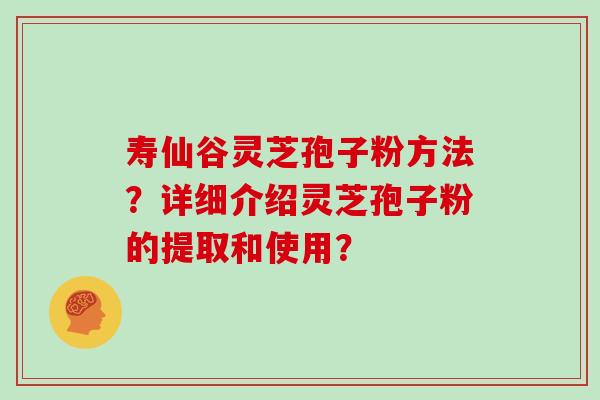 寿仙谷灵芝孢子粉方法？详细介绍灵芝孢子粉的提取和使用？