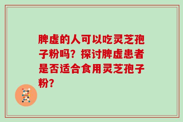 脾虚的人可以吃灵芝孢子粉吗？探讨脾虚患者是否适合食用灵芝孢子粉？