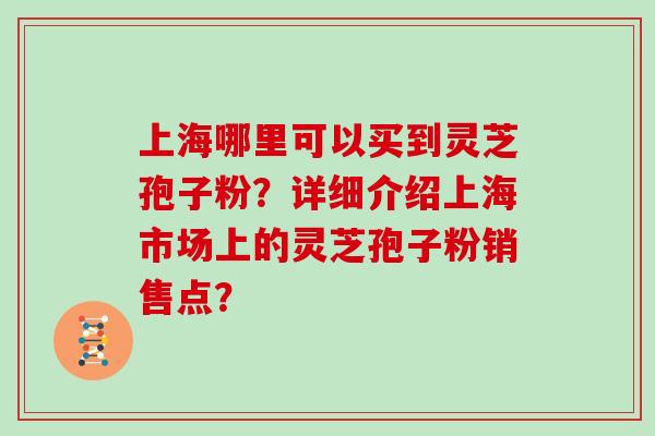 上海哪里可以买到灵芝孢子粉？详细介绍上海市场上的灵芝孢子粉销售点？
