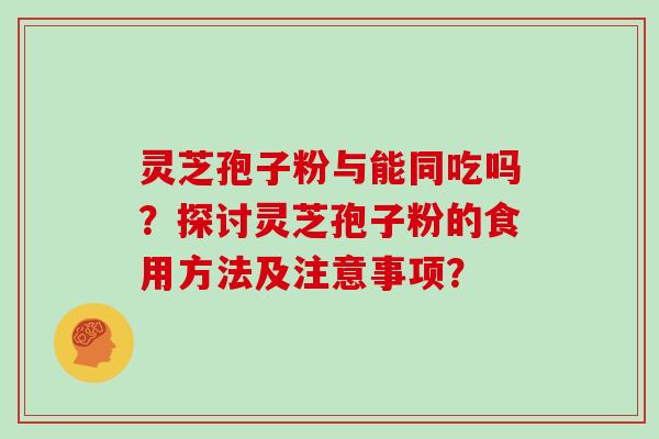 灵芝孢子粉与能同吃吗？探讨灵芝孢子粉的食用方法及注意事项？