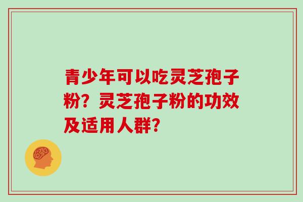 青少年可以吃灵芝孢子粉？灵芝孢子粉的功效及适用人群？