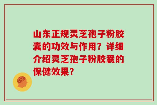 山东正规灵芝孢子粉胶囊的功效与作用？详细介绍灵芝孢子粉胶囊的保健效果？