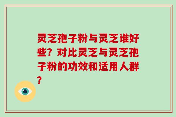灵芝孢子粉与灵芝谁好些？对比灵芝与灵芝孢子粉的功效和适用人群？