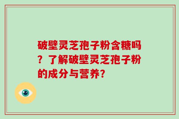 破壁灵芝孢子粉含糖吗？了解破壁灵芝孢子粉的成分与营养？