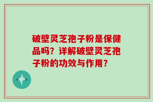 破壁灵芝孢子粉是保健品吗？详解破壁灵芝孢子粉的功效与作用？