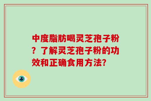 中度脂肪喝灵芝孢子粉？了解灵芝孢子粉的功效和正确食用方法？