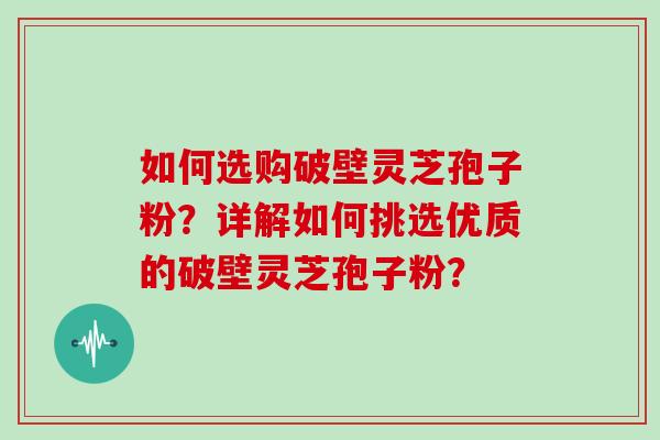 如何选购破壁灵芝孢子粉？详解如何挑选优质的破壁灵芝孢子粉？