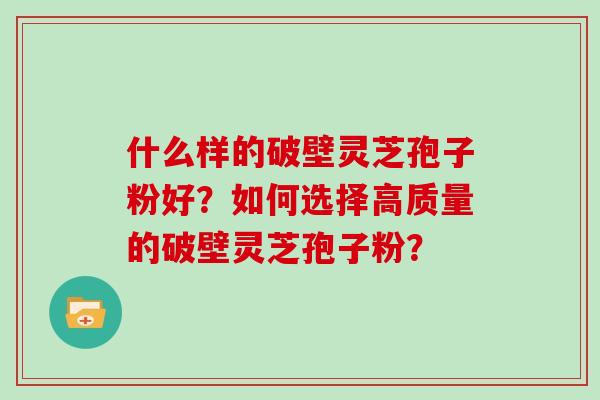 什么样的破壁灵芝孢子粉好？如何选择高质量的破壁灵芝孢子粉？
